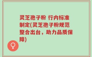 灵芝孢子粉 行内标准制定(灵芝孢子粉规范整合出台，助力品质保障)