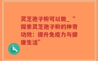 灵芝孢子粉可以做_“探索灵芝孢子粉的神奇功效：提升免疫力与健康生活”