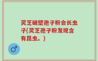 灵芝破壁孢子粉会长虫子(灵芝孢子粉发现含有昆虫。)