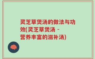 灵芝草煲汤的做法与功效(灵芝草煲汤 - 营养丰富的滋补汤)
