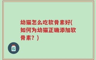 幼猫怎么吃软骨素好(如何为幼猫正确添加软骨素？)