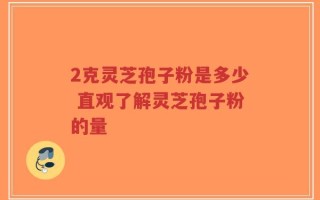 2克灵芝孢子粉是多少 直观了解灵芝孢子粉的量