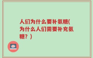 人们为什么要补氨糖(为什么人们需要补充氨糖？)