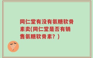同仁堂有没有氨糖软骨素卖(同仁堂是否有销售氨糖软骨素？)