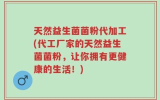 天然益生菌菌粉代加工(代工厂家的天然益生菌菌粉，让你拥有更健康的生活！)