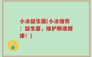 小冰益生菌(小冰推荐：益生菌，维护肠道健康！)