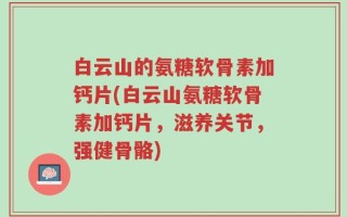白云山的氨糖软骨素加钙片(白云山氨糖软骨素加钙片，滋养关节，强健骨骼)