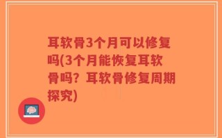 耳软骨3个月可以修复吗(3个月能恢复耳软骨吗？耳软骨修复周期探究)