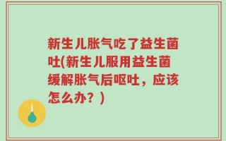 新生儿胀气吃了益生菌吐(新生儿服用益生菌缓解胀气后呕吐，应该怎么办？)