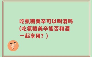 吃氨糖美辛可以喝酒吗(吃氨糖美辛能否和酒一起享用？)