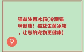 猫益生菌冰箱(冷藏猫咪健康！猫益生菌冰箱，让您的宠物更健康)