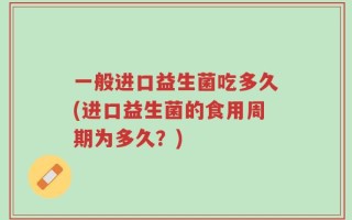 一般进口益生菌吃多久(进口益生菌的食用周期为多久？)