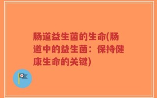 肠道益生菌的生命(肠道中的益生菌：保持健康生命的关键)
