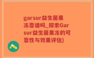 garsur益生菌果冻靠谱吗_探索Garsur益生菌果冻的可靠性与效果评估)