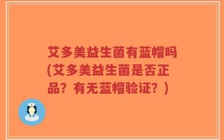 艾多美益生菌有蓝帽吗(艾多美益生菌是否正品？有无蓝帽验证？)