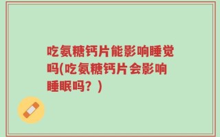 吃氨糖钙片能影响睡觉吗(吃氨糖钙片会影响睡眠吗？)