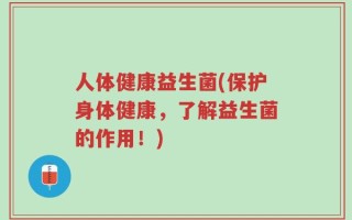 人体健康益生菌(保护身体健康，了解益生菌的作用！)