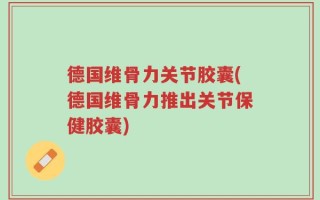 德国维骨力关节胶囊(德国维骨力推出关节保健胶囊)