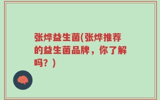 张烨益生菌(张烨推荐的益生菌品牌，你了解吗？)