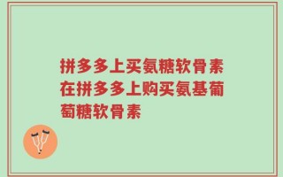 拼多多上买氨糖软骨素在拼多多上购买氨基葡萄糖软骨素