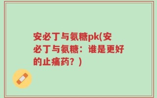 安必丁与氨糖pk(安必丁与氨糖：谁是更好的止痛药？)