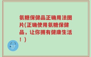 氨糖保健品正确用法图片(正确使用氨糖保健品，让你拥有健康生活！)