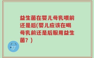 益生菌在婴儿母乳喂前还是后(婴儿应该在喝母乳前还是后服用益生菌？)