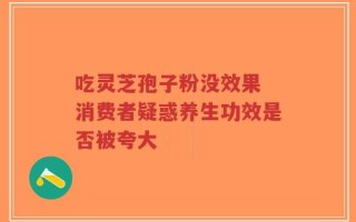 吃灵芝孢子粉没效果 消费者疑惑养生功效是否被夸大