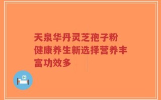 天泉华丹灵芝孢子粉 健康养生新选择营养丰富功效多