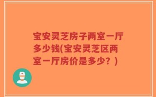 宝安灵芝房子两室一厅多少钱(宝安灵芝区两室一厅房价是多少？)