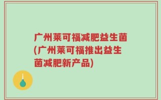 广州莱可福减肥益生菌(广州莱可福推出益生菌减肥新产品)