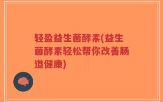 轻盈益生菌酵素(益生菌酵素轻松帮你改善肠道健康)