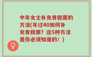 中年女士补充骨胶原的方法(年过40如何补充骨胶原？这5种方法是你必须知道的！)
