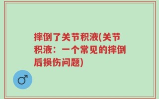 摔倒了关节积液(关节积液：一个常见的摔倒后损伤问题)
