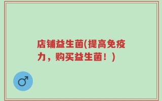 店铺益生菌(提高免疫力，购买益生菌！)