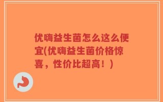 优嗨益生菌怎么这么便宜(优嗨益生菌价格惊喜，性价比超高！)