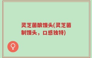 灵芝菌酿馒头(灵芝菌制馒头，口感独特)