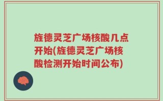 旌德灵芝广场核酸几点开始(旌德灵芝广场核酸检测开始时间公布)