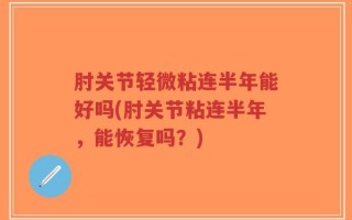 肘关节轻微粘连半年能好吗(肘关节粘连半年，能恢复吗？)