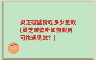灵芝破壁粉吃多少见效(灵芝破壁粉如何服用可快速见效？)