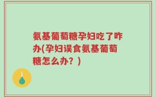 氨基葡萄糖孕妇吃了咋办(孕妇误食氨基葡萄糖怎么办？)