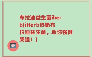 布拉迪益生菌iherb(iHerb热销布拉迪益生菌，助你强健肠道！)