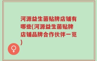 河源益生菌贴牌店铺有哪些(河源益生菌贴牌店铺品牌合作伙伴一览)