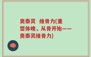 奥泰灵  维骨力(重塑体魄，从骨开始——奥泰灵维骨力)