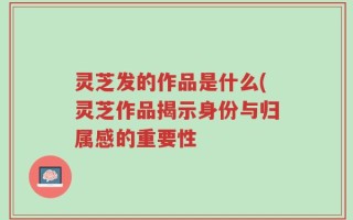 灵芝发的作品是什么(灵芝作品揭示身份与归属感的重要性