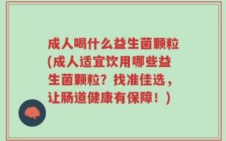 成人喝什么益生菌颗粒(成人适宜饮用哪些益生菌颗粒？找准佳选，让肠道健康有保障！)