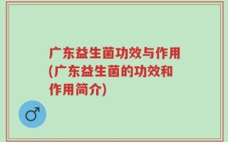 广东益生菌功效与作用(广东益生菌的功效和作用简介)