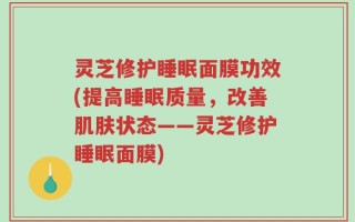 灵芝修护睡眠面膜功效(提高睡眠质量，改善肌肤状态——灵芝修护睡眠面膜)