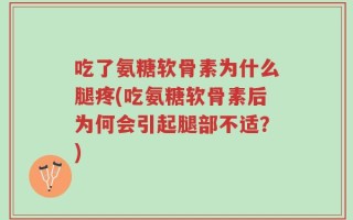 吃了氨糖软骨素为什么腿疼(吃氨糖软骨素后为何会引起腿部不适？)