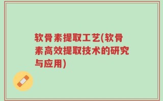 软骨素提取工艺(软骨素高效提取技术的研究与应用)